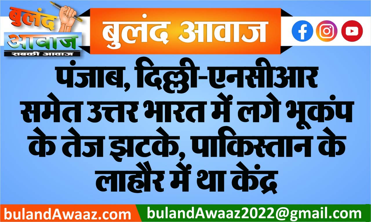 पंजाब, दिल्ली-एनसीआर समेत उत्तर भारत में लगे भूकंप के तेज झटके, पाकिस्तान के लाहौर में था केंद्र