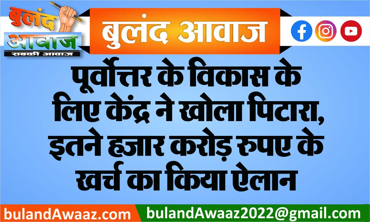 पूर्वोत्तर के विकास के लिए केंद्र ने खोला पिटारा, इतने हजार करोड़ रुपए के खर्च का किया ऐलान